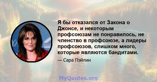 Я бы отказался от Закона о Джонсе, и некоторым профсоюзам не понравилось, не членство в профсоюзе, а лидеры профсоюзов, слишком много, которые являются бандитами.