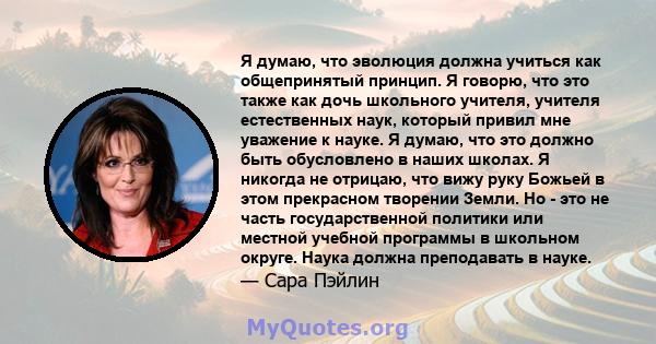 Я думаю, что эволюция должна учиться как общепринятый принцип. Я говорю, что это также как дочь школьного учителя, учителя естественных наук, который привил мне уважение к науке. Я думаю, что это должно быть обусловлено 