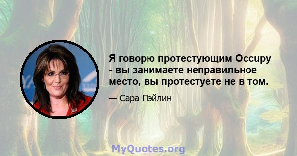 Я говорю протестующим Occupy - вы занимаете неправильное место, вы протестуете не в том.