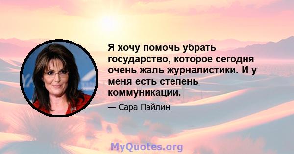 Я хочу помочь убрать государство, которое сегодня очень жаль журналистики. И у меня есть степень коммуникации.