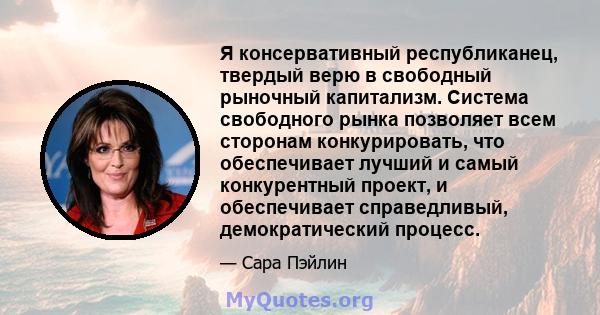 Я консервативный республиканец, твердый верю в свободный рыночный капитализм. Система свободного рынка позволяет всем сторонам конкурировать, что обеспечивает лучший и самый конкурентный проект, и обеспечивает