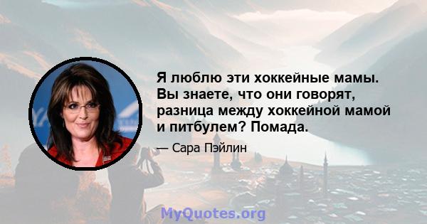 Я люблю эти хоккейные мамы. Вы знаете, что они говорят, разница между хоккейной мамой и питбулем? Помада.