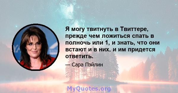 Я могу твитнуть в Твиттере, прежде чем ложиться спать в полночь или 1, и знать, что они встают и в них, и им придется ответить.