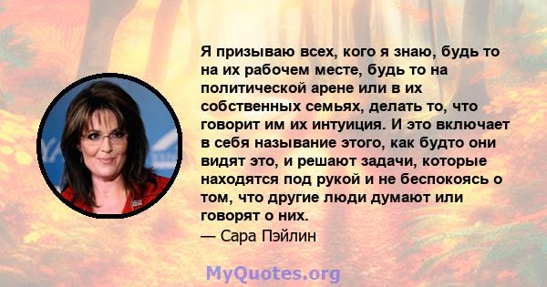 Я призываю всех, кого я знаю, будь то на их рабочем месте, будь то на политической арене или в их собственных семьях, делать то, что говорит им их интуиция. И это включает в себя называние этого, как будто они видят