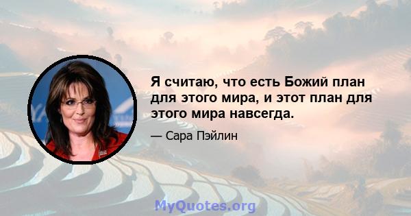 Я считаю, что есть Божий план для этого мира, и этот план для этого мира навсегда.