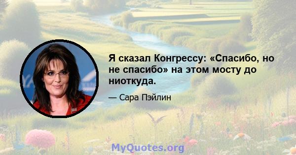 Я сказал Конгрессу: «Спасибо, но не спасибо» на этом мосту до ниоткуда.