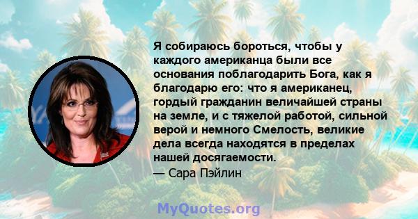 Я собираюсь бороться, чтобы у каждого американца были все основания поблагодарить Бога, как я благодарю его: что я американец, гордый гражданин величайшей страны на земле, и с тяжелой работой, сильной верой и немного