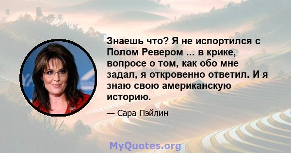 Знаешь что? Я не испортился с Полом Ревером ... в крике, вопросе о том, как обо мне задал, я откровенно ответил. И я знаю свою американскую историю.