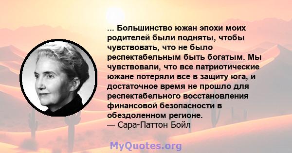 ... Большинство южан эпохи моих родителей были подняты, чтобы чувствовать, что не было респектабельным быть богатым. Мы чувствовали, что все патриотические южане потеряли все в защиту юга, и достаточное время не прошло