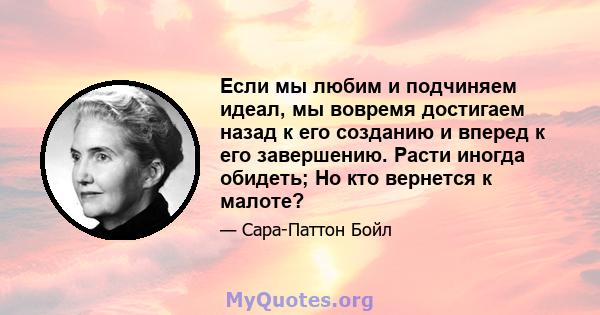 Если мы любим и подчиняем идеал, мы вовремя достигаем назад к его созданию и вперед к его завершению. Расти иногда обидеть; Но кто вернется к малоте?