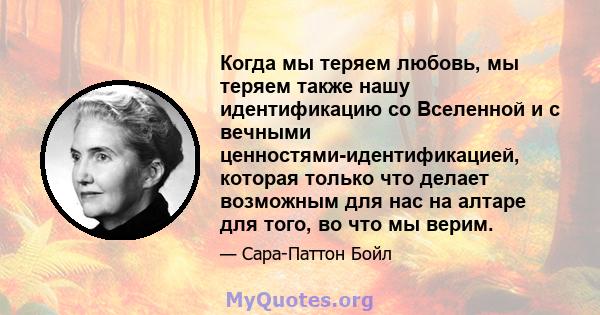 Когда мы теряем любовь, мы теряем также нашу идентификацию со Вселенной и с вечными ценностями-идентификацией, которая только что делает возможным для нас на алтаре для того, во что мы верим.