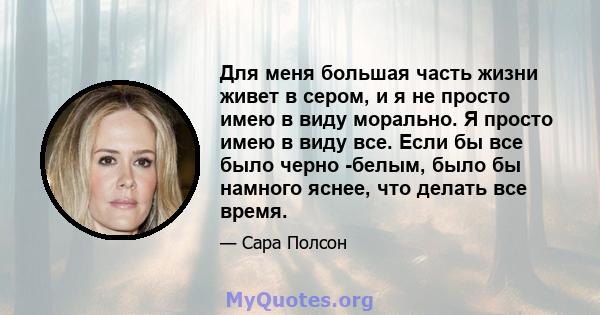 Для меня большая часть жизни живет в сером, и я не просто имею в виду морально. Я просто имею в виду все. Если бы все было черно -белым, было бы намного яснее, что делать все время.