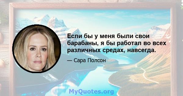 Если бы у меня были свои барабаны, я бы работал во всех различных средах, навсегда.