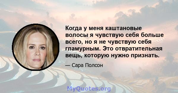 Когда у меня каштановые волосы я чувствую себя больше всего, но я не чувствую себя гламурным. Это отвратительная вещь, которую нужно признать.