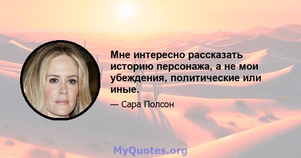 Мне интересно рассказать историю персонажа, а не мои убеждения, политические или иные.