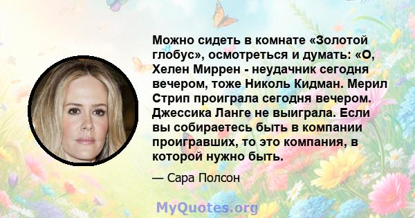 Можно сидеть в комнате «Золотой глобус», осмотреться и думать: «О, Хелен Миррен - неудачник сегодня вечером, тоже Николь Кидман. Мерил Стрип проиграла сегодня вечером. Джессика Ланге не выиграла. Если вы собираетесь