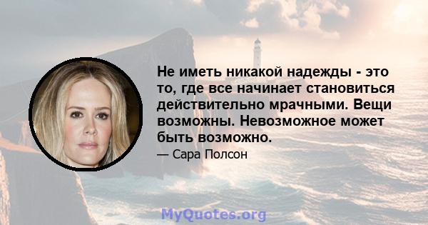 Не иметь никакой надежды - это то, где все начинает становиться действительно мрачными. Вещи возможны. Невозможное может быть возможно.