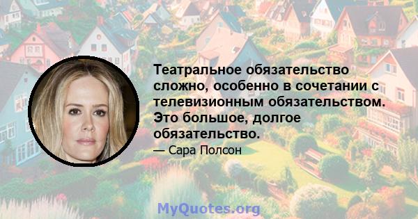 Театральное обязательство сложно, особенно в сочетании с телевизионным обязательством. Это большое, долгое обязательство.