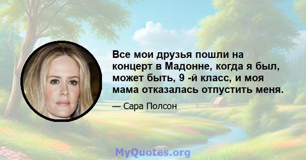 Все мои друзья пошли на концерт в Мадонне, когда я был, может быть, 9 -й класс, и моя мама отказалась отпустить меня.