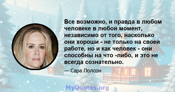 Все возможно, и правда в любом человеке в любой момент, независимо от того, насколько они хороши - не только на своей работе, но и как человек - они способны на что -либо, и это не всегда сознательно.