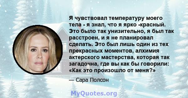 Я чувствовал температуру моего тела - я знал, что я ярко -красный. Это было так унизительно, я был так расстроен, и я не планировал сделать. Это был лишь один из тех прекрасных моментов, алхимия актерского мастерства,