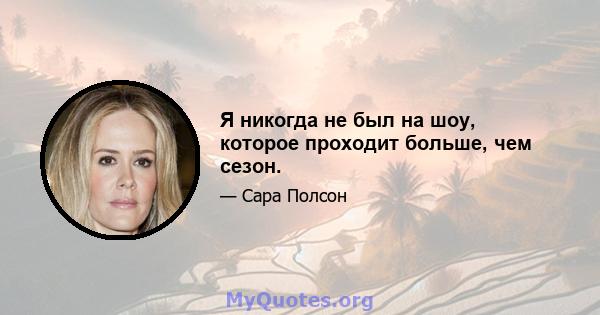 Я никогда не был на шоу, которое проходит больше, чем сезон.