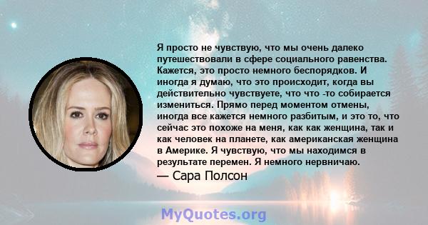 Я просто не чувствую, что мы очень далеко путешествовали в сфере социального равенства. Кажется, это просто немного беспорядков. И иногда я думаю, что это происходит, когда вы действительно чувствуете, что что -то