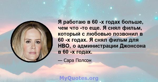 Я работаю в 60 -х годах больше, чем что -то еще. Я снял фильм, который с любовью позвонил в 60 -х годах. Я снял фильм для HBO, о администрации Джонсона в 60 -х годах.