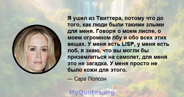 Я ушел из Твиттера, потому что до того, как люди были такими злыми для меня. Говоря о моем лиспе, о моем огромном лбу и обо всех этих вещах. У меня есть LISP, у меня есть лоб, я знаю, что вы могли бы приземлиться на