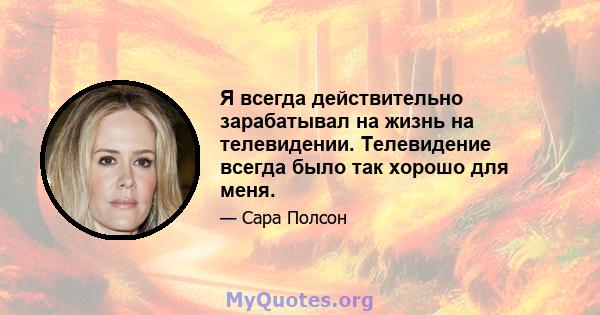 Я всегда действительно зарабатывал на жизнь на телевидении. Телевидение всегда было так хорошо для меня.