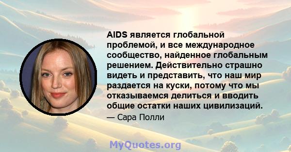 AIDS является глобальной проблемой, и все международное сообщество, найденное глобальным решением. Действительно страшно видеть и представить, что наш мир раздается на куски, потому что мы отказываемся делиться и