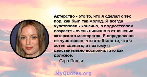 Актерство - это то, что я сделал с тех пор, как был так молод. Я всегда чувствовал - конечно, в подростковом возрасте - очень цинично в отношении актерского мастерства. Я определенно не чувствовал, что это было то, что