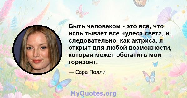 Быть человеком - это все, что испытывает все чудеса света, и, следовательно, как актриса, я открыт для любой возможности, которая может обогатить мой горизонт.