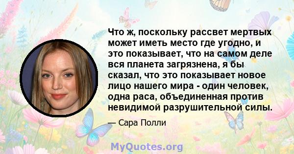 Что ж, поскольку рассвет мертвых может иметь место где угодно, и это показывает, что на самом деле вся планета загрязнена, я бы сказал, что это показывает новое лицо нашего мира - один человек, одна раса, объединенная