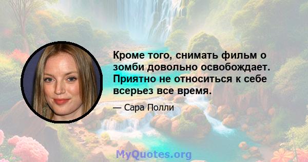 Кроме того, снимать фильм о зомби довольно освобождает. Приятно не относиться к себе всерьез все время.