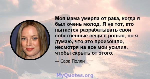 Моя мама умерла от рака, когда я был очень молод. Я не тот, кто пытается разрабатывать свои собственные вещи с ролью, но я думаю, что это произошло, несмотря на все мои усилия, чтобы скрыть от этого.