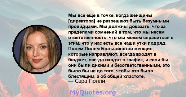 Мы все еще в точке, когда женщины [директора] не разрешают быть безумными провидцами. Мы должны доказать, что за пределами сомнений в том, что мы несем ответственность, что мы можем справиться с этим, что у нас есть все 