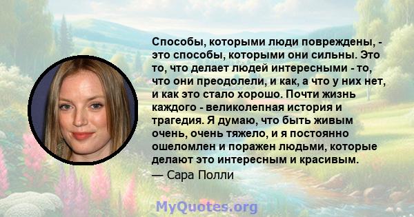 Способы, которыми люди повреждены, - это способы, которыми они сильны. Это то, что делает людей интересными - то, что они преодолели, и как, а что у них нет, и как это стало хорошо. Почти жизнь каждого - великолепная