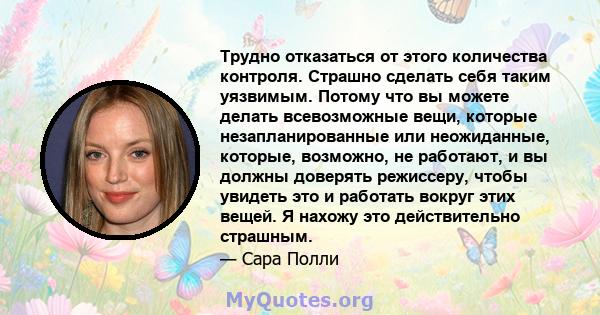 Трудно отказаться от этого количества контроля. Страшно сделать себя таким уязвимым. Потому что вы можете делать всевозможные вещи, которые незапланированные или неожиданные, которые, возможно, не работают, и вы должны