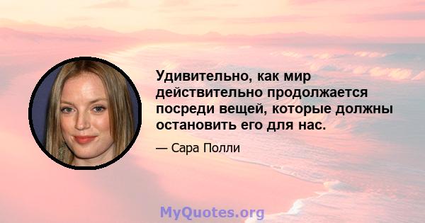 Удивительно, как мир действительно продолжается посреди вещей, которые должны остановить его для нас.