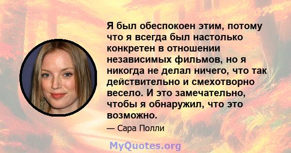 Я был обеспокоен этим, потому что я всегда был настолько конкретен в отношении независимых фильмов, но я никогда не делал ничего, что так действительно и смехотворно весело. И это замечательно, чтобы я обнаружил, что