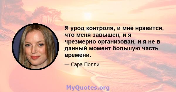 Я урод контроля, и мне нравится, что меня завышен, и я чрезмерно организован, и я не в данный момент большую часть времени.