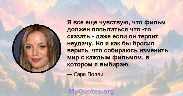 Я все еще чувствую, что фильм должен попытаться что -то сказать - даже если он терпит неудачу. Но я как бы бросил верить, что собираюсь изменить мир с каждым фильмом, в котором я выбираю.