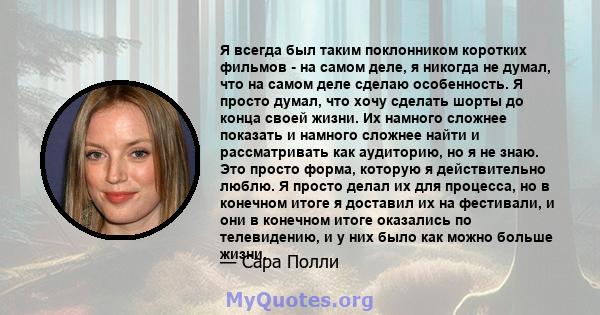 Я всегда был таким поклонником коротких фильмов - на самом деле, я никогда не думал, что на самом деле сделаю особенность. Я просто думал, что хочу сделать шорты до конца своей жизни. Их намного сложнее показать и