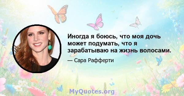 Иногда я боюсь, что моя дочь может подумать, что я зарабатываю на жизнь волосами.