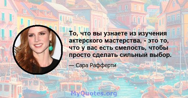 То, что вы узнаете из изучения актерского мастерства, - это то, что у вас есть смелость, чтобы просто сделать сильный выбор.