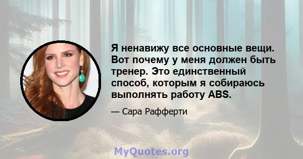 Я ненавижу все основные вещи. Вот почему у меня должен быть тренер. Это единственный способ, которым я собираюсь выполнять работу ABS.