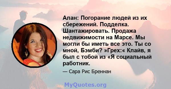 Алан: Погорание людей из их сбережений. Подделка. Шантажировать. Продажа недвижимости на Марсе. Мы могли бы иметь все это. Ты со мной, Бэмби? »Грех:« Клайв, я был с тобой из «Я социальный работник.