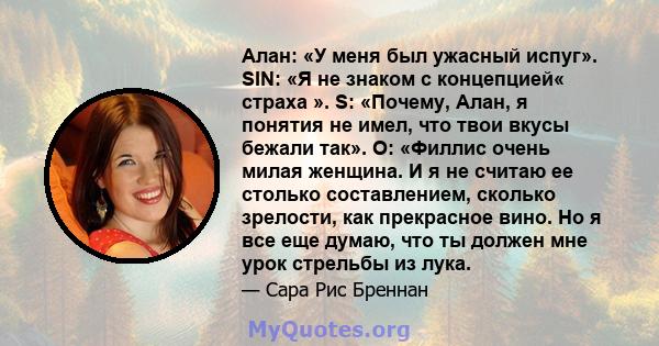 Алан: «У меня был ужасный испуг». SIN: «Я не знаком с концепцией« страха ». S: «Почему, Алан, я понятия не имел, что твои вкусы бежали так». О: «Филлис очень милая женщина. И я не считаю ее столько составлением, сколько 