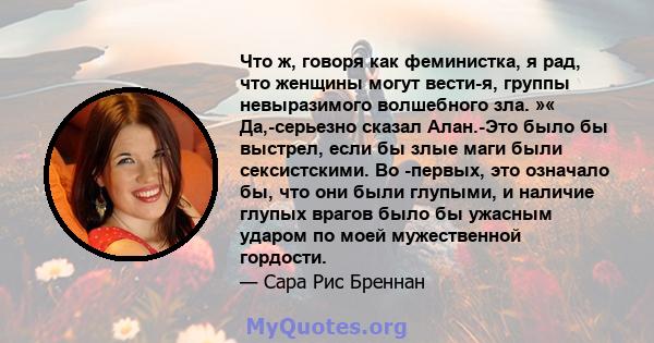 Что ж, говоря как феминистка, я рад, что женщины могут вести-я, группы невыразимого волшебного зла. »« Да,-серьезно сказал Алан.-Это было бы выстрел, если бы злые маги были сексистскими. Во -первых, это означало бы, что 